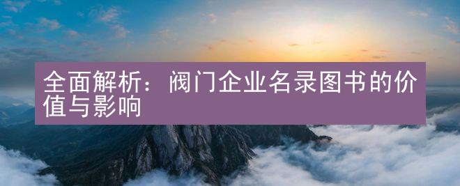 全面解析：阀门企业名录图书的价值与影响